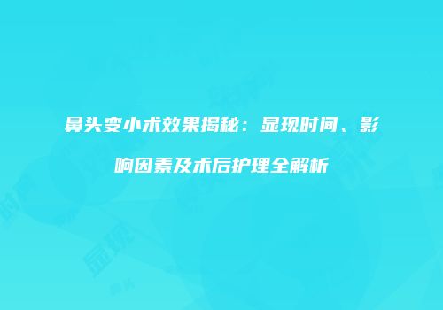 鼻头变小术效果揭秘：显现时间、影响因素及术后护理全解析