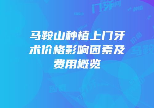 马鞍山种植上门牙术价格影响因素及费用概览