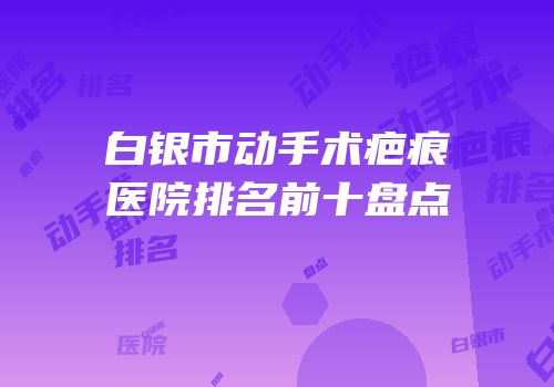 白银市动手术疤痕医院排名前十盘点