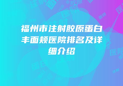福州市注射胶原蛋白丰面颊医院排名及详细介绍