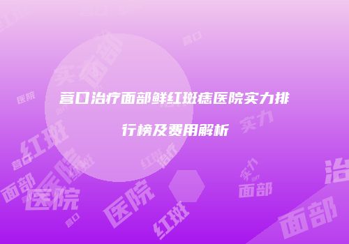 营口治疗面部鲜红斑痣医院实力排行榜及费用解析