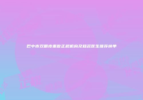 巴中市双眼皮重做正规机构及知名医生推荐榜单