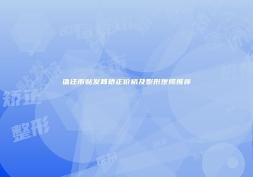 宿迁市贴发耳矫正价格及整形医院推荐