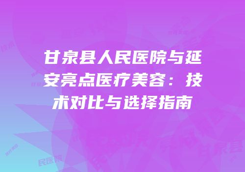 甘泉县人民医院与延安亮点医疗美容：技术对比与选择指南