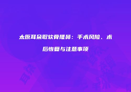 太原耳朵取软骨隆鼻：手术风险、术后恢复与注意事项