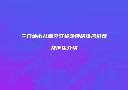 三门峡市儿童乳牙拔除医院排名推荐及医生介绍