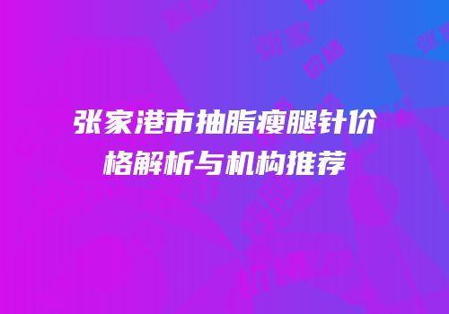 张家港市抽脂瘦腿针价格解析与机构推荐