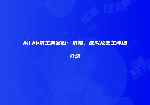 荆门市仿生美容冠：价格、医院及医生详细介绍