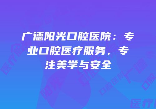 广德阳光口腔医院：专业口腔医疗服务，专注美学与安全
