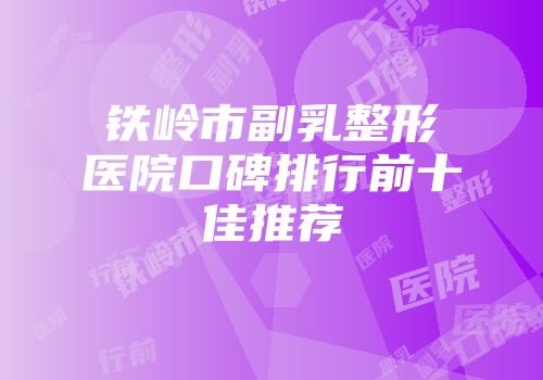 铁岭市副乳整形医院口碑排行前十佳推荐