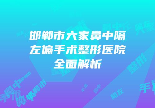 邯郸市六家鼻中隔左偏手术整形医院全面解析