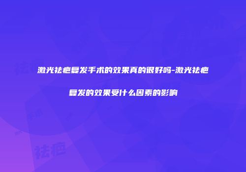激光祛疤复发手术的效果真的很好吗-激光祛疤复发的效果受什么因素的影响