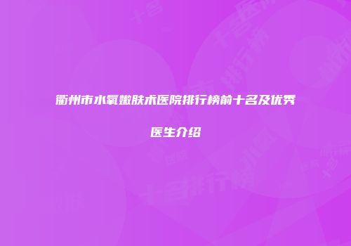 衢州市水氧嫩肤术医院排行榜前十名及优秀医生介绍