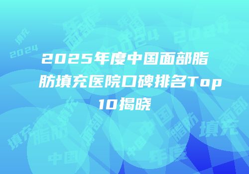 2025年度中国面部脂肪填充医院口碑排名Top10揭晓