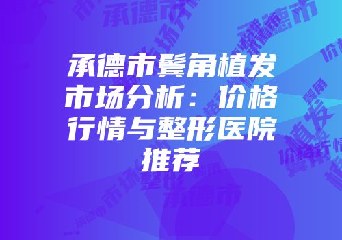 承德市鬓角植发市场分析：价格行情与整形医院推荐