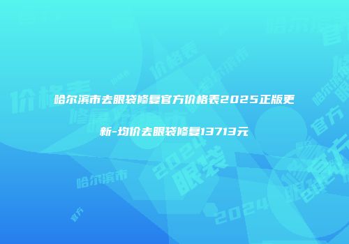 哈尔滨市去眼袋修复官方价格表2025正版更新-均价去眼袋修复13713元