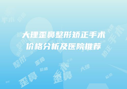 大理歪鼻整形矫正手术价格分析及医院推荐