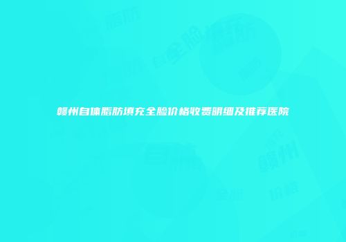 赣州自体脂肪填充全脸价格收费明细及推荐医院