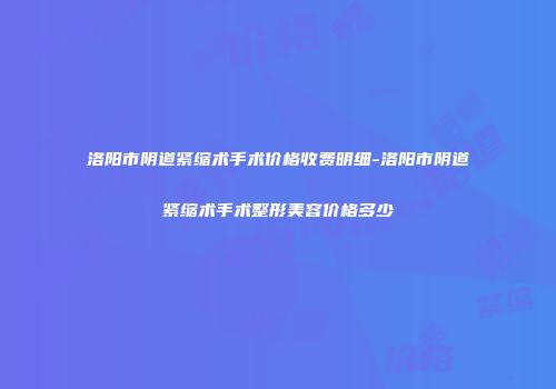 洛阳市阴道紧缩术手术价格收费明细-洛阳市阴道紧缩术手术整形美容价格多少
