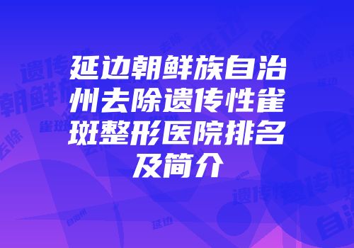 延边朝鲜族自治州去除遗传性雀斑整形医院排名及简介