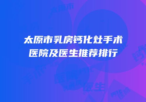 太原市乳房钙化灶手术医院及医生推荐排行