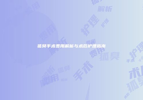 狐臭手术费用解析与术后护理指南