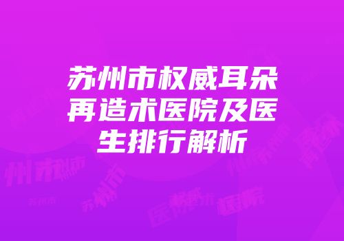 苏州市权威耳朵再造术医院及医生排行解析