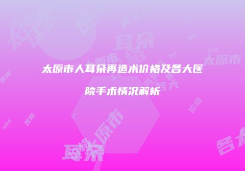 太原市人耳朵再造术价格及各大医院手术情况解析