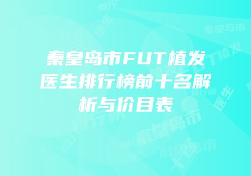 秦皇岛市FUT植发医生排行榜前十名解析与价目表