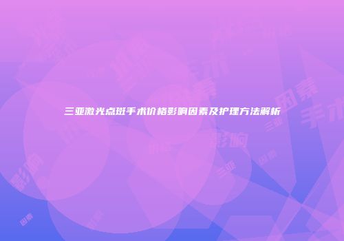 三亚激光点斑手术价格影响因素及护理方法解析