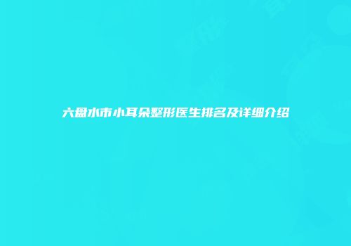 六盘水市小耳朵整形医生排名及详细介绍