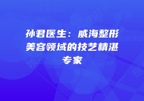 孙君医生：威海整形美容领域的技艺精湛专家