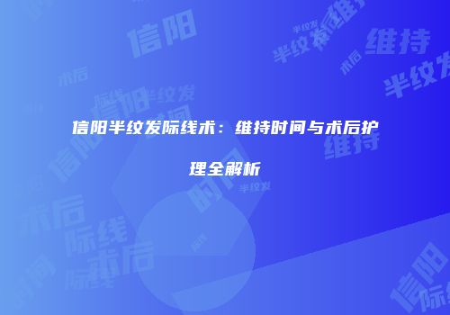 信阳半纹发际线术：维持时间与术后护理全解析