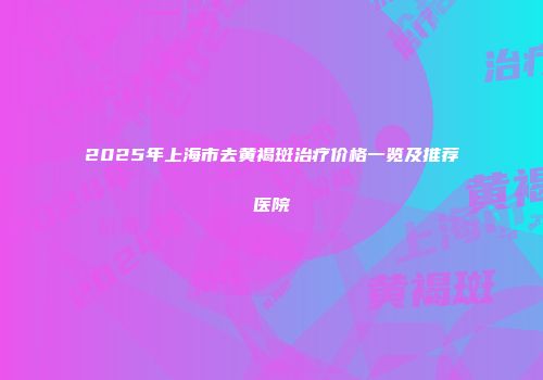 2025年上海市去黄褐斑治疗价格一览及推荐医院