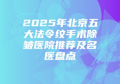 2025年北京五大法令纹手术除皱医院推荐及名医盘点