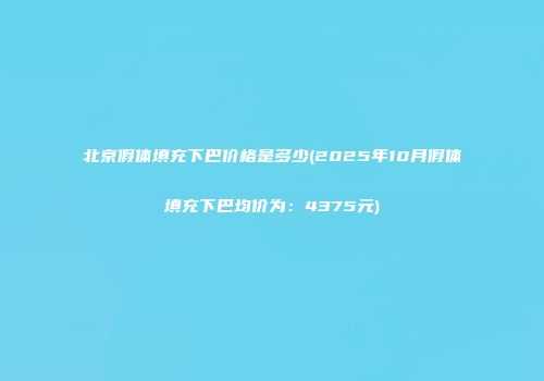 北京假体填充下巴价格是多少(2025年10月假体填充下巴均价为：4375元)