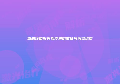 南阳像束激光治疗费用解析与选择指南