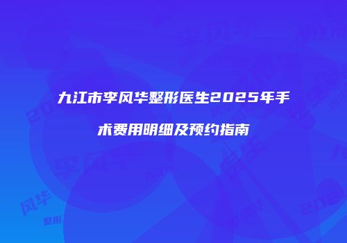 九江市李风华整形医生2025年手术费用明细及预约指南