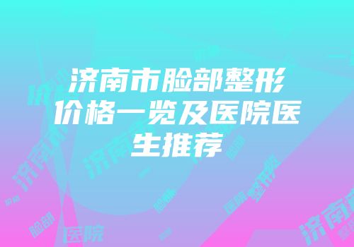 济南市脸部整形价格一览及医院医生推荐