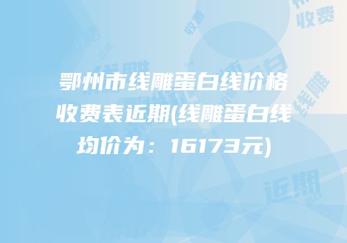 鄂州市线雕蛋白线价格收费表近期(线雕蛋白线均价为：16173元)