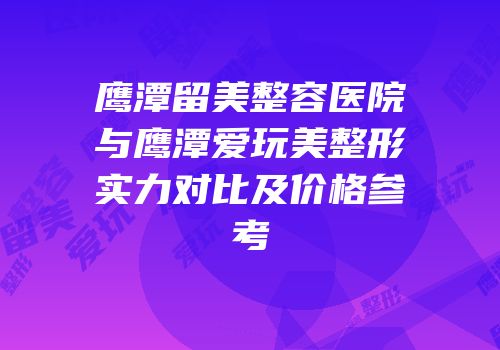 鹰潭留美整容医院与鹰潭爱玩美整形实力对比及价格参考