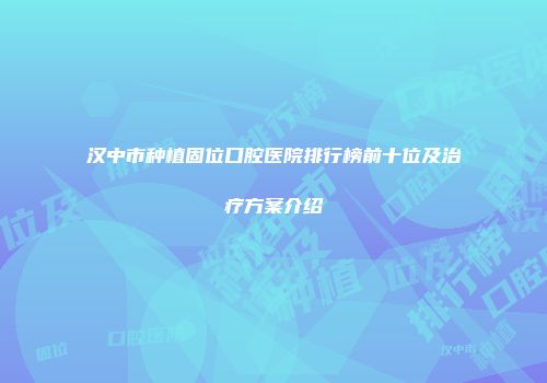 汉中市种植固位口腔医院排行榜前十位及治疗方案介绍