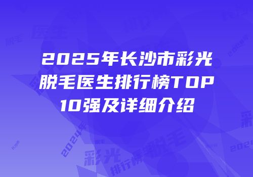 2025年长沙市彩光脱毛医生排行榜TOP10强及详细介绍