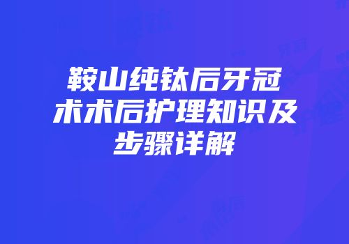 鞍山纯钛后牙冠术术后护理知识及步骤详解