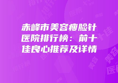 赤峰市美容瘦脸针医院排行榜：前十佳良心推荐及详情