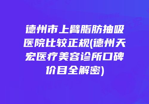 德州市上臂脂肪抽吸医院比较正规(德州天宏医疗美容诊所口碑价目全解密)