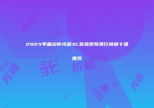 2025年临汾市光谱3C抗衰医院排行榜前十强推荐