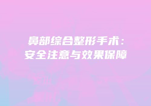 鼻部综合整形手术：安全注意与效果保障