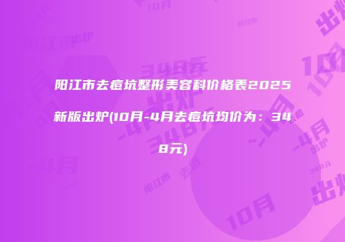 阳江市去痘坑整形美容科价格表2025新版出炉(10月-4月去痘坑均价为：348元)