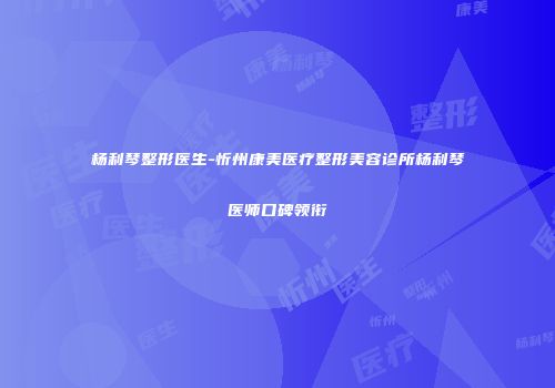 杨利琴整形医生-忻州康美医疗整形美容诊所杨利琴医师口碑领衔